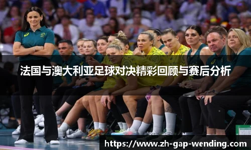 法国与澳大利亚足球对决精彩回顾与赛后分析