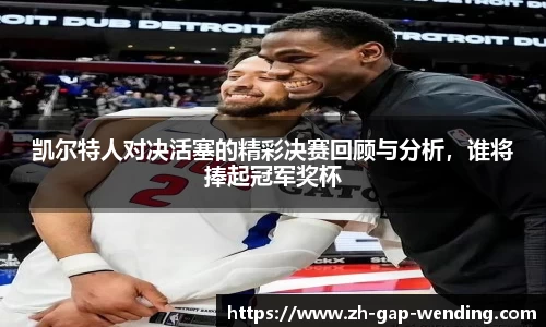 凯尔特人对决活塞的精彩决赛回顾与分析，谁将捧起冠军奖杯