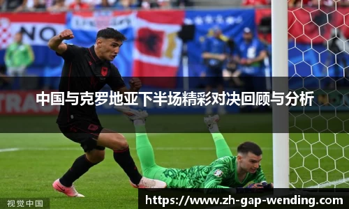 中国与克罗地亚下半场精彩对决回顾与分析