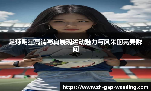 足球明星高清写真展现运动魅力与风采的完美瞬间