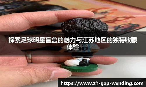 探索足球明星盲盒的魅力与江苏地区的独特收藏体验