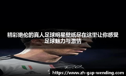 精彩绝伦的真人足球明星壁纸尽在这里让你感受足球魅力与激情