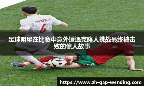 足球明星在比赛中意外遭遇克隆人挑战最终被击败的惊人故事